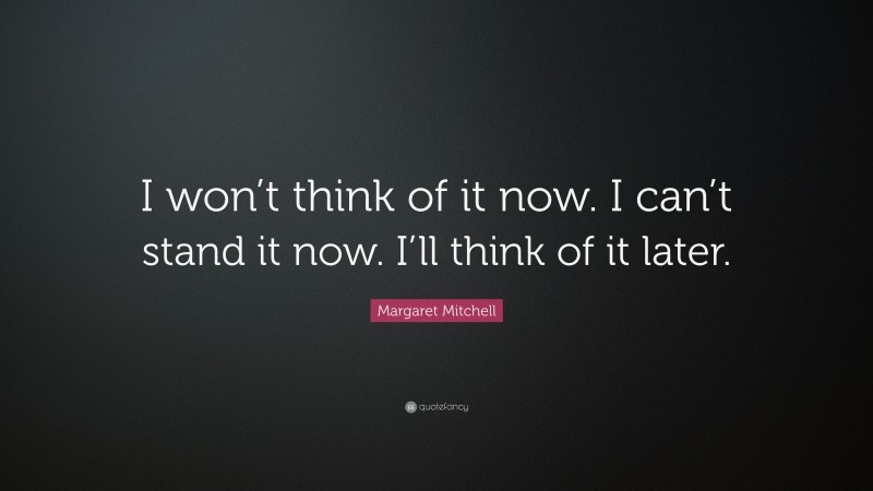 Margaret Mitchell Quote: “I won’t think of it now. I can’t stand it now. I’ll think of it later.”