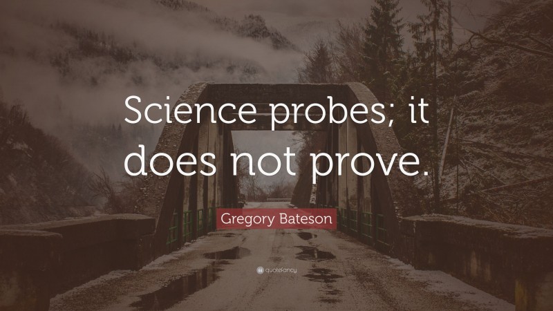 Gregory Bateson Quote: “Science probes; it does not prove.”
