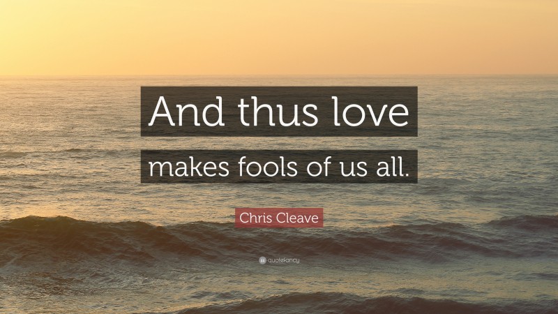 Chris Cleave Quote: “And thus love makes fools of us all.”