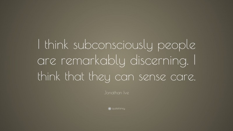 Jonathan Ive Quote: “I think subconsciously people are remarkably discerning. I think that they can sense care.”