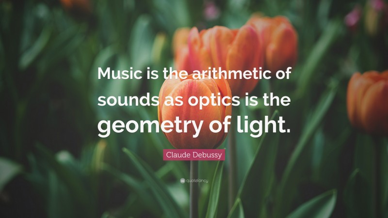 Claude Debussy Quote: “Music is the arithmetic of sounds as optics is the geometry of light.”