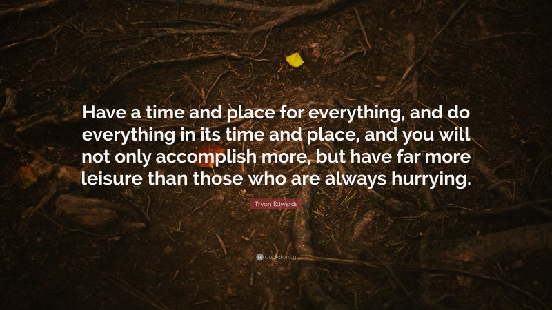 Tryon Edwards Quote: “Have a time and place for everything, and do everything in its time and place, and you will not only accomplish more, but have far more leisure than those who are always hurrying.”