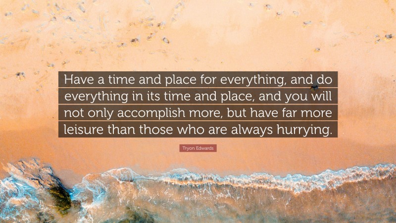 Tryon Edwards Quote: “Have a time and place for everything, and do everything in its time and place, and you will not only accomplish more, but have far more leisure than those who are always hurrying.”