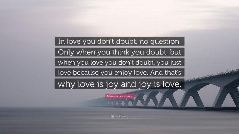 Nirmala Srivastava Quote: “In love you don’t doubt, no question. Only when you think you doubt, but when you love you don’t doubt, you just love because you enjoy love. And that’s why love is joy and joy is love.”