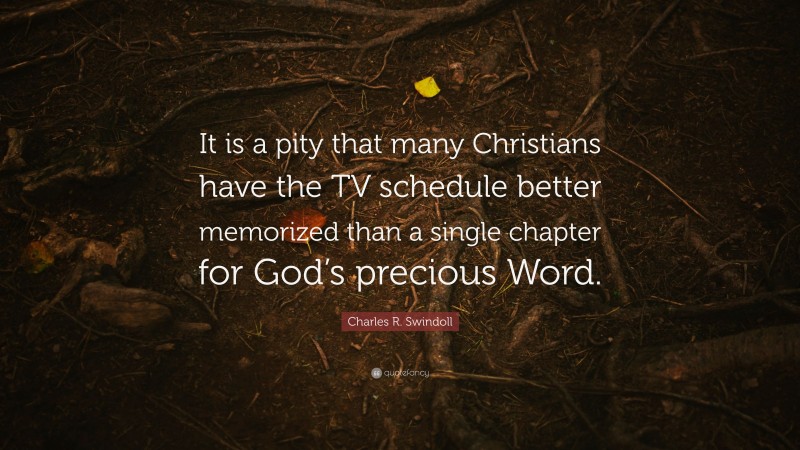 Charles R. Swindoll Quote: “It is a pity that many Christians have the TV schedule better memorized than a single chapter for God’s precious Word.”