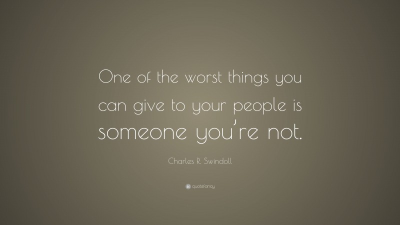 Charles R. Swindoll Quote: “One of the worst things you can give to your people is someone you’re not.”