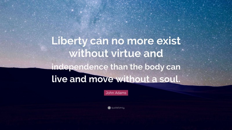 John Adams Quote: “Liberty can no more exist without virtue and independence than the body can live and move without a soul.”