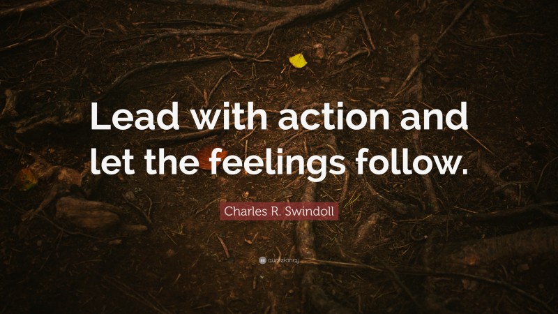 Charles R. Swindoll Quote: “Lead with action and let the feelings follow.”