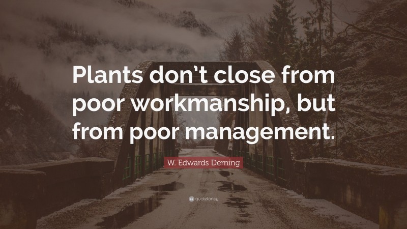 W. Edwards Deming Quote: “Plants don’t close from poor workmanship, but from poor management.”