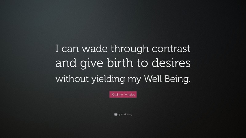 Esther Hicks Quote: “I can wade through contrast and give birth to desires without yielding my Well Being.”