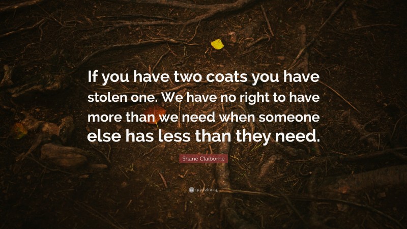 Shane Claiborne Quote: “If you have two coats you have stolen one. We have no right to have more than we need when someone else has less than they need.”