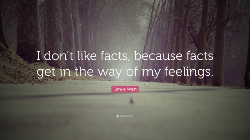 Kanye West Quote: “I don’t like facts, because facts get in the way of my feelings.”