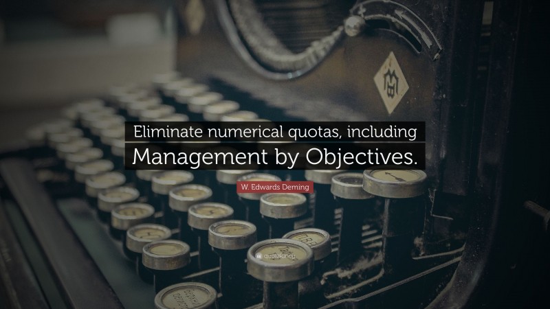 W. Edwards Deming Quote: “Eliminate numerical quotas, including Management by Objectives.”