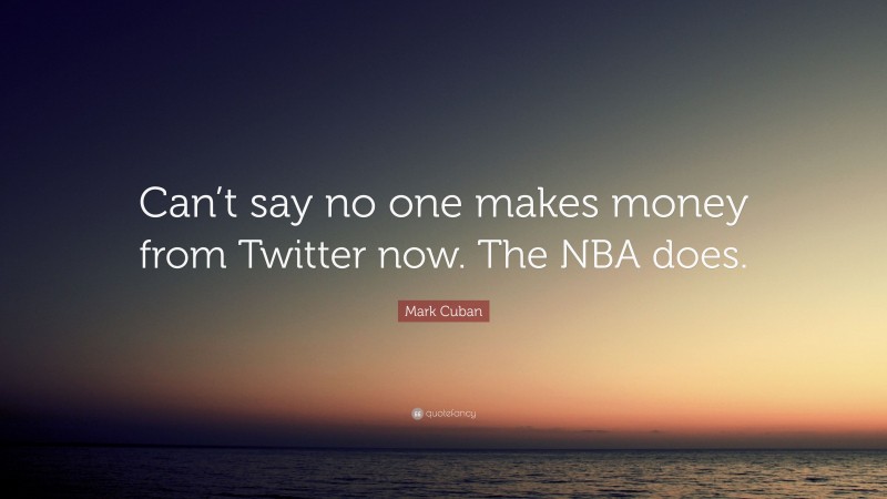 Mark Cuban Quote: “Can’t say no one makes money from Twitter now. The NBA does.”