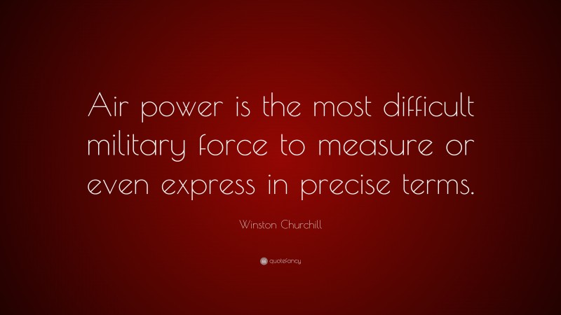 Winston Churchill Quote: “Air power is the most difficult military force to measure or even express in precise terms.”