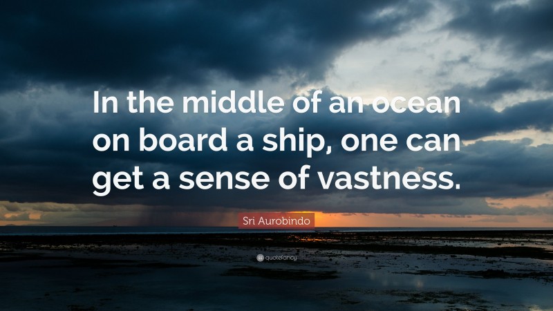 Sri Aurobindo Quote: “In the middle of an ocean on board a ship, one can get a sense of vastness.”