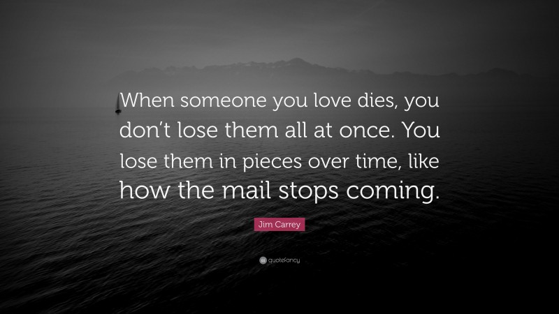Jim Carrey Quote: “When someone you love dies, you don’t lose them all at once. You lose them in pieces over time, like how the mail stops coming.”
