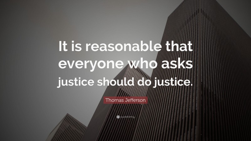 Thomas Jefferson Quote: “It is reasonable that everyone who asks justice should do justice.”