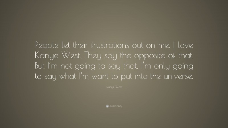 Kanye West Quote: “People let their frustrations out on me. I love Kanye West. They say the opposite of that. But I’m not going to say that. I’m only going to say what I’m want to put into the universe.”