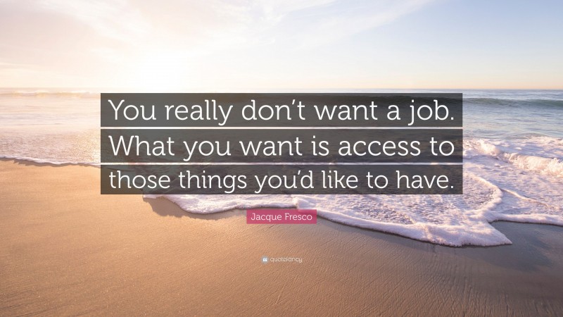 Jacque Fresco Quote: “You really don’t want a job. What you want is access to those things you’d like to have.”