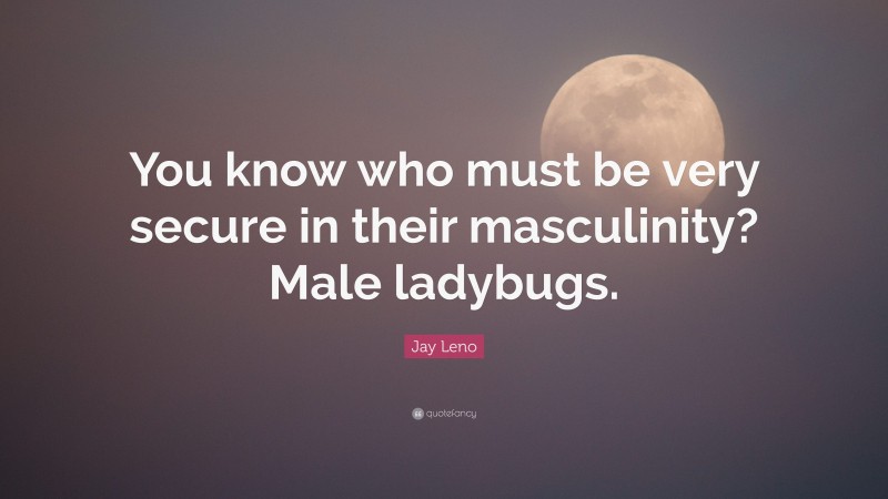Jay Leno Quote: “You know who must be very secure in their masculinity? Male ladybugs.”