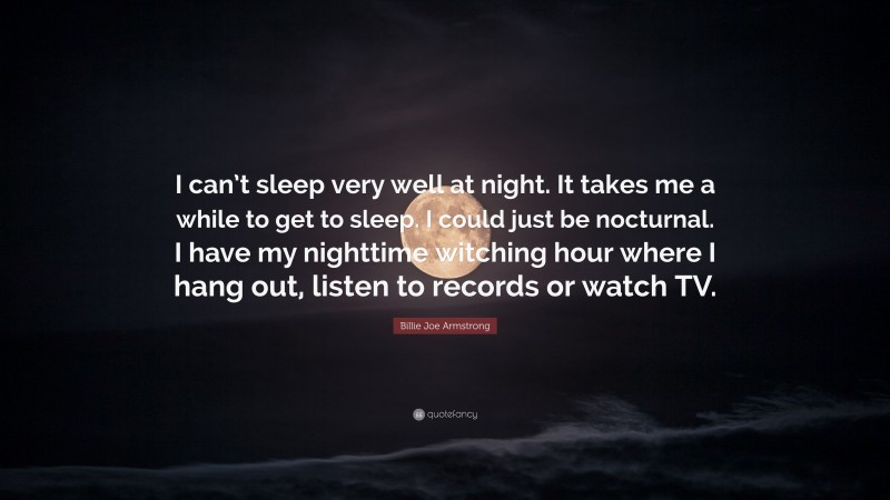 Billie Joe Armstrong Quote: “I can’t sleep very well at night. It takes me a while to get to sleep. I could just be nocturnal. I have my nighttime witching hour where I hang out, listen to records or watch TV.”