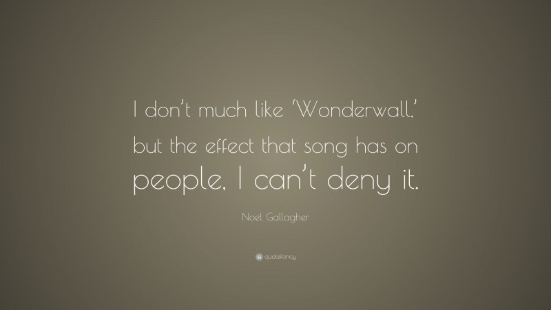 Noel Gallagher Quote: “I don’t much like ‘Wonderwall,’ but the effect that song has on people, I can’t deny it.”