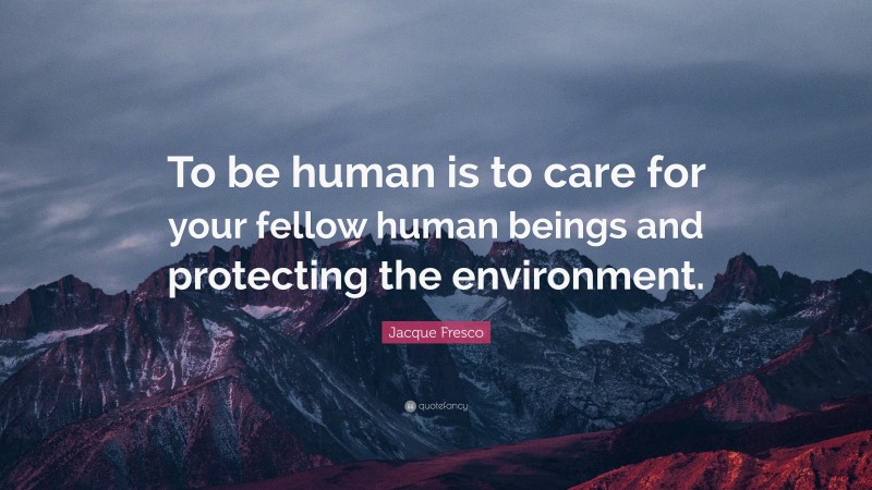 Jacque Fresco Quote: “To be human is to care for your fellow human beings and protecting the environment.”
