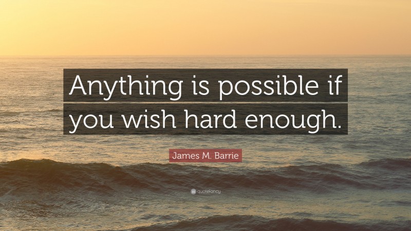 James M. Barrie Quote: “Anything is possible if you wish hard enough.”