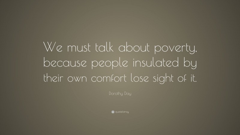 Dorothy Day Quote: “We must talk about poverty, because people insulated by their own comfort lose sight of it.”