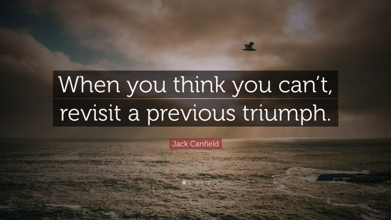 Jack Canfield Quote: “When you think you can’t, revisit a previous triumph.”