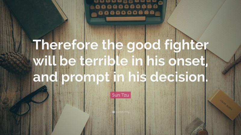 Sun Tzu Quote: “Therefore the good fighter will be terrible in his onset, and prompt in his decision.”