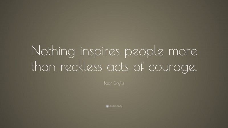 Bear Grylls Quote: “Nothing inspires people more than reckless acts of courage.”