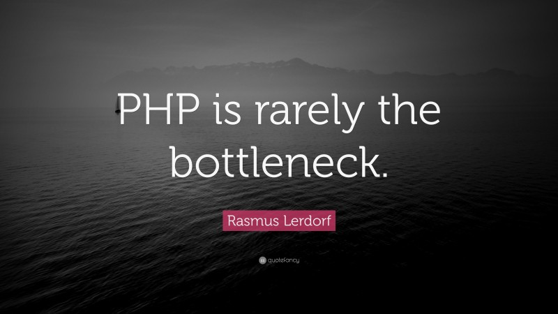 Rasmus Lerdorf Quote: “PHP is rarely the bottleneck.”