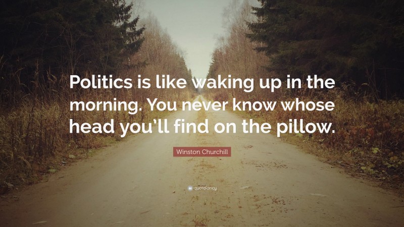 Winston Churchill Quote: “Politics is like waking up in the morning. You never know whose head you’ll find on the pillow.”