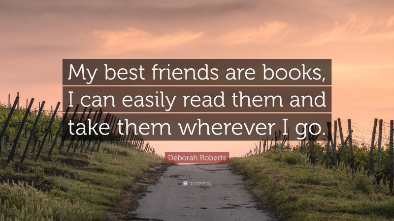 Deborah Roberts Quote: “My best friends are books, I can easily read them and take them wherever I go.”