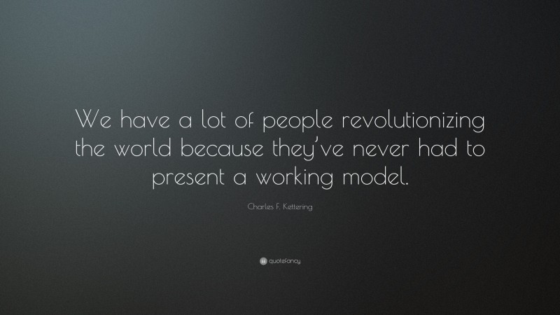 Charles F. Kettering Quote: “We have a lot of people revolutionizing the world because they’ve never had to present a working model.”
