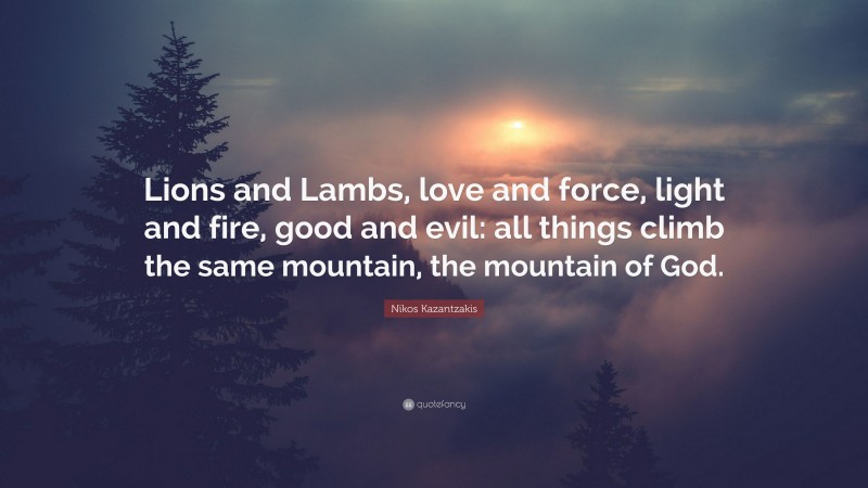 Nikos Kazantzakis Quote: “Lions and Lambs, love and force, light and fire, good and evil: all things climb the same mountain, the mountain of God.”