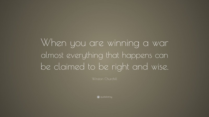 Winston Churchill Quote: “When you are winning a war almost everything that happens can be claimed to be right and wise.”