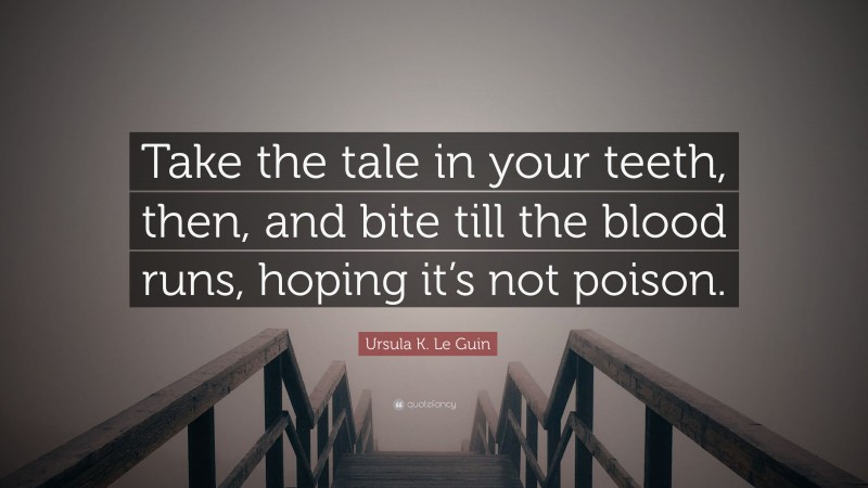 Ursula K. Le Guin Quote: “Take the tale in your teeth, then, and bite till the blood runs, hoping it’s not poison.”