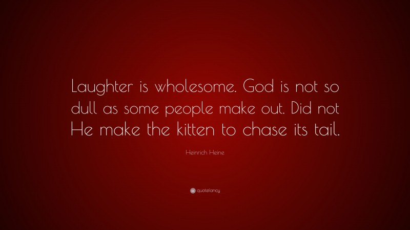 Heinrich Heine Quote: “Laughter is wholesome. God is not so dull as some people make out. Did not He make the kitten to chase its tail.”