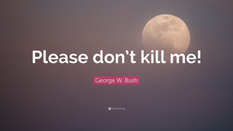 George W. Bush Quote: “Please don’t kill me!”
