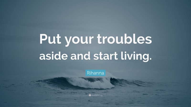 Rihanna Quote: “Put your troubles aside and start living.”