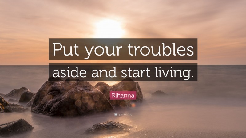 Rihanna Quote: “Put your troubles aside and start living.”