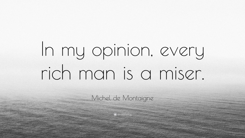 Michel de Montaigne Quote: “In my opinion, every rich man is a miser.”