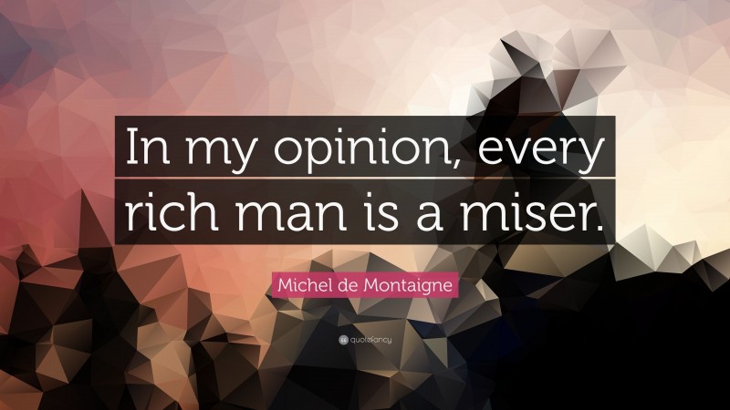 Michel de Montaigne Quote: “In my opinion, every rich man is a miser.”