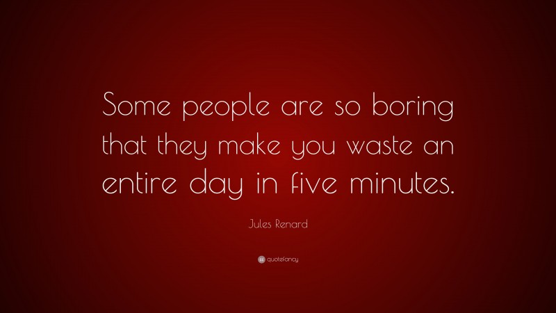 Jules Renard Quote: “Some people are so boring that they make you waste an entire day in five minutes.”