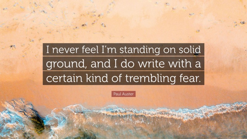 Paul Auster Quote: “I never feel I’m standing on solid ground, and I do write with a certain kind of trembling fear.”