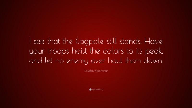 Douglas MacArthur Quote: “I see that the flagpole still stands. Have your troops hoist the colors to its peak, and let no enemy ever haul them down.”