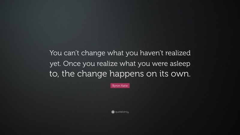 Byron Katie Quote: “You can’t change what you haven’t realized yet. Once you realize what you were asleep to, the change happens on its own.”